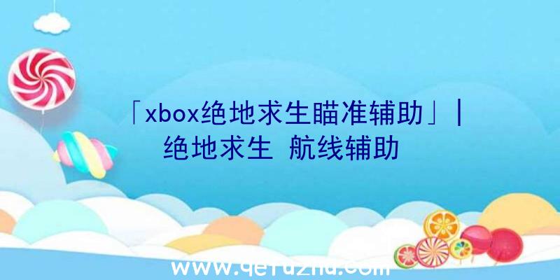 「xbox绝地求生瞄准辅助」|绝地求生